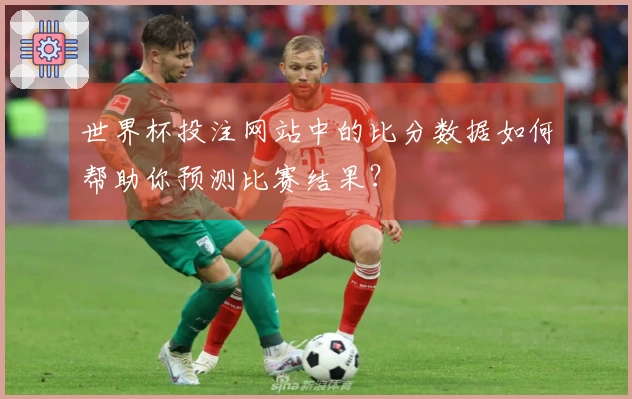 世界杯投注网站中的比分数据如何帮助你预测比赛结果？