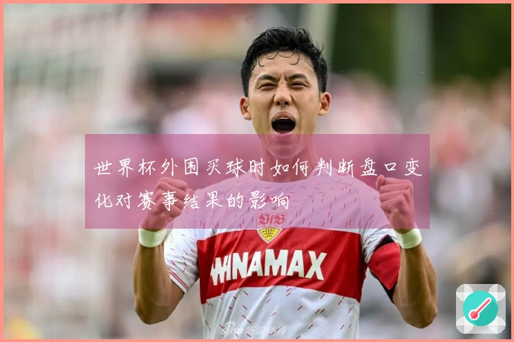 世界杯外围买球时如何判断盘口变化对赛事结果的影响