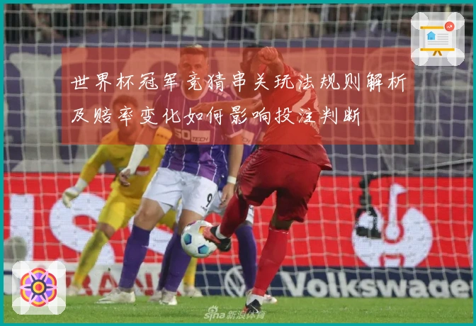 世界杯冠军竞猜串关玩法规则解析及赔率变化如何影响投注判断