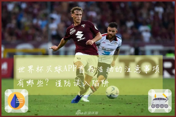 世界杯买球APP首存活动的注意事项有哪些？谨防误入陷阱