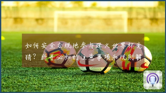 如何安全合规地参与烽火世界杯竞猜？新手必知的注意事项和规则解析
