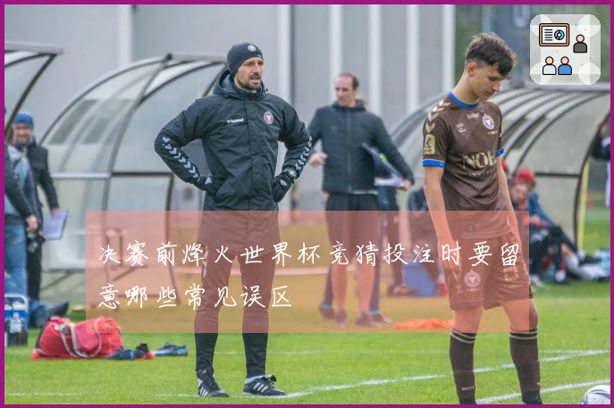 决赛前烽火世界杯竞猜投注时要留意哪些常见误区