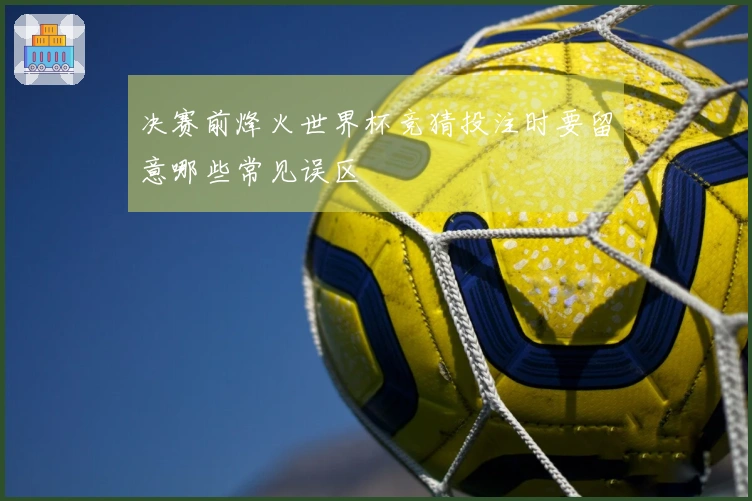 决赛前烽火世界杯竞猜投注时要留意哪些常见误区