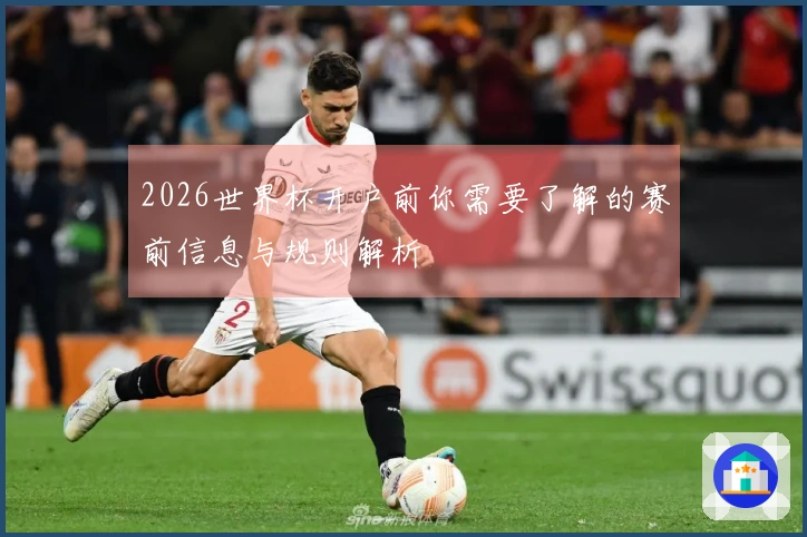 2026世界杯开户前你需要了解的赛前信息与规则解析