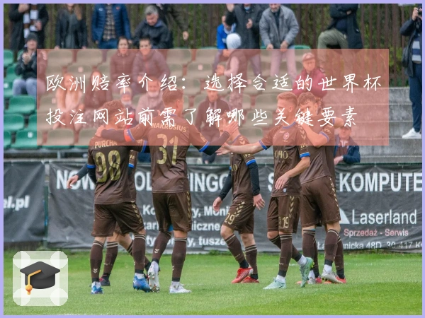欧洲赔率介绍：选择合适的世界杯投注网站前需了解哪些关键要素