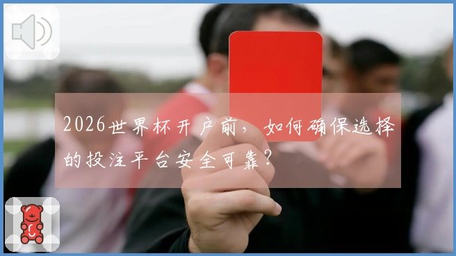 2026世界杯开户前，如何确保选择的投注平台安全可靠？