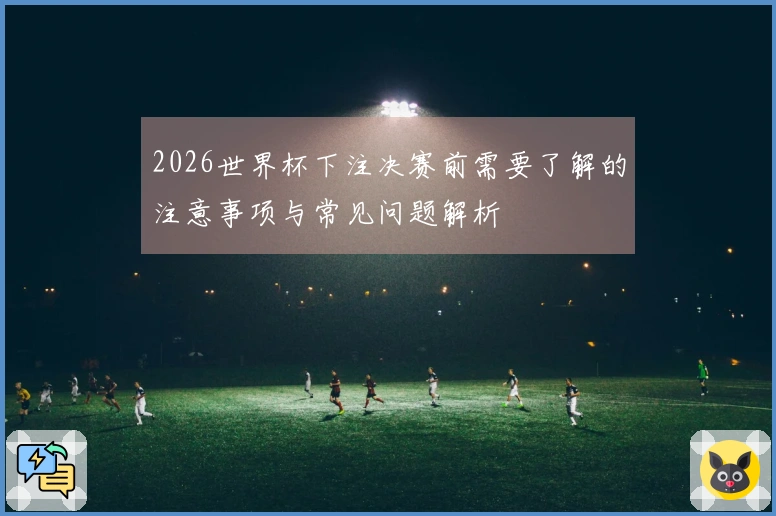 2026世界杯下注决赛前需要了解的注意事项与常见问题解析