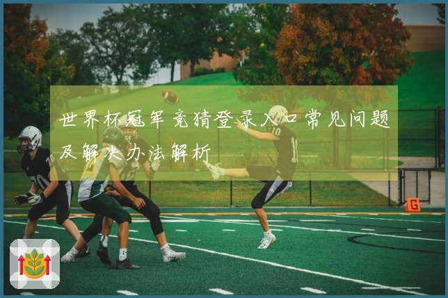 世界杯冠军竞猜登录入口常见问题及解决办法解析