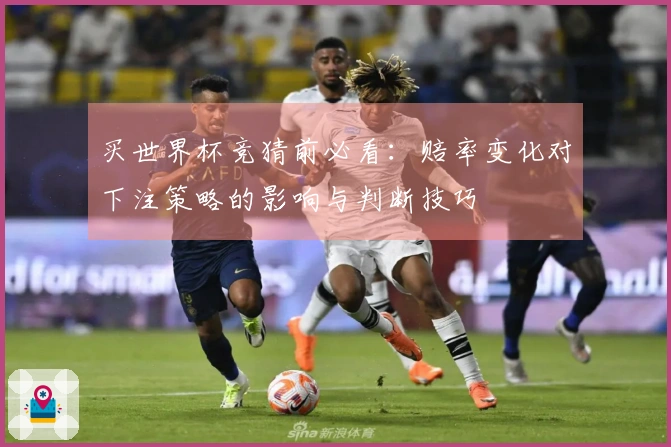 买世界杯竞猜前必看:赔率变化对下注策略的影响与判断技巧