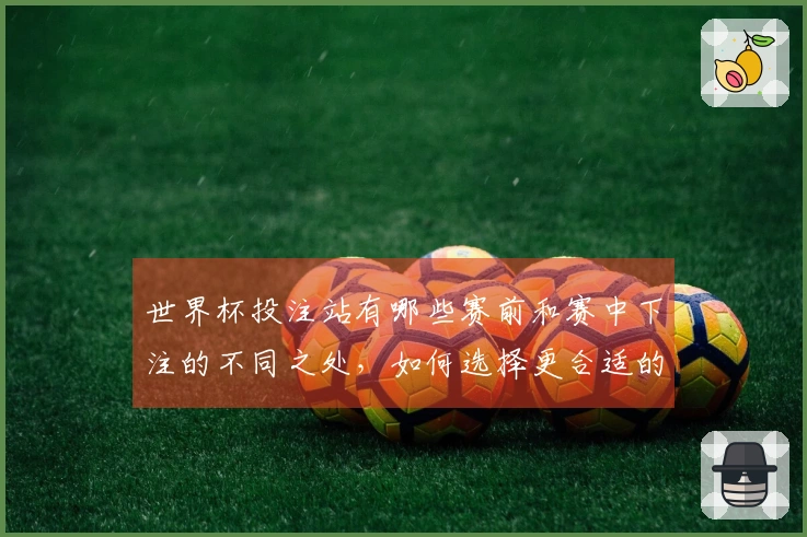 世界杯投注站有哪些赛前和赛中下注的不同之处,如何选择更合适的时机?