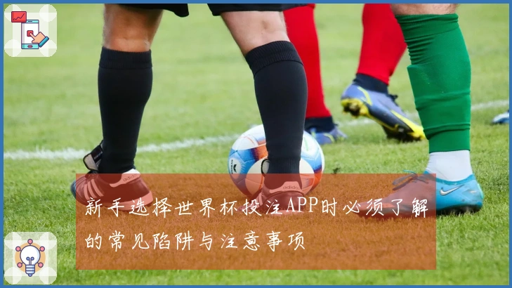 新手选择世界杯投注APP时必须了解的常见陷阱与注意事项