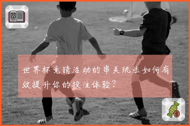 世界杯竞猜活动的串关玩法如何有效提升你的投注体验？