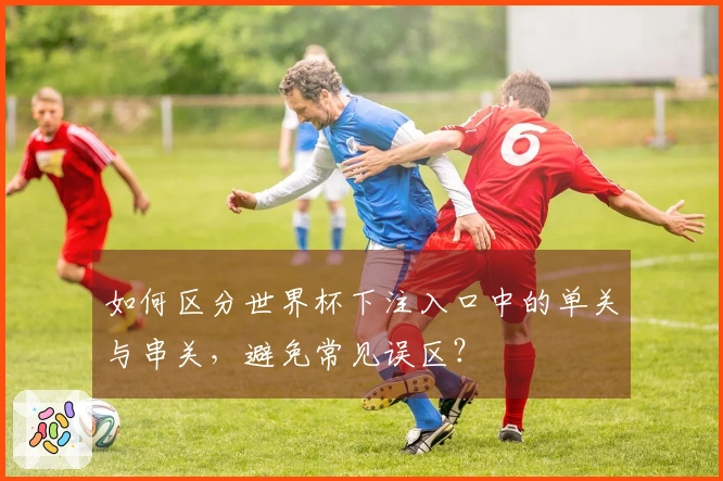 如何区分世界杯下注入口中的单关与串关，避免常见误区？