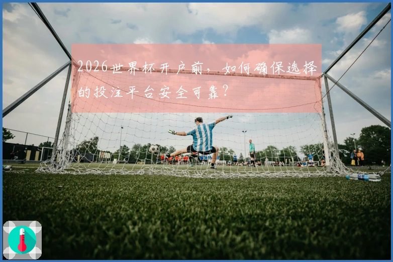 2026世界杯开户前，如何确保选择的投注平台安全可靠？