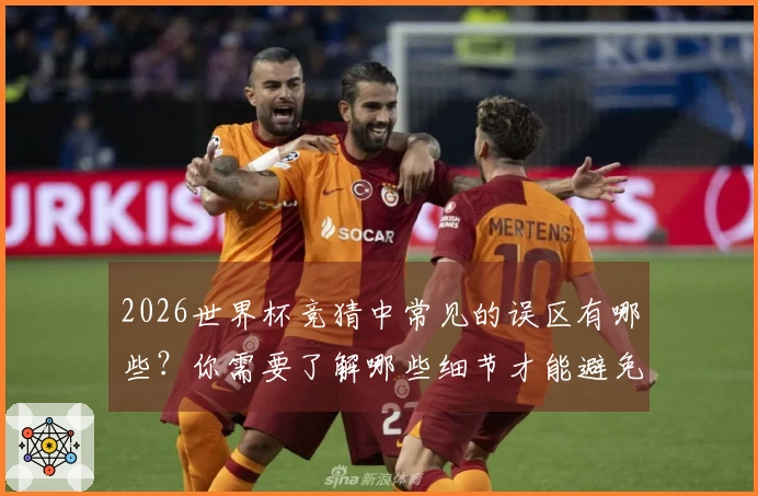 2026世界杯竞猜中常见的误区有哪些？你需要了解哪些细节才能避免损失
