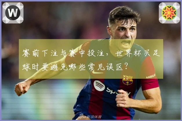 赛前下注与赛中投注，世界杯买足球时要避免哪些常见误区？