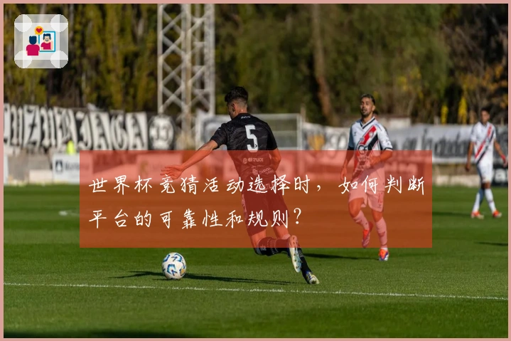 世界杯竞猜活动选择时，如何判断平台的可靠性和规则？