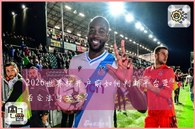 2026世界杯开户前如何判断平台是否合法与安全？