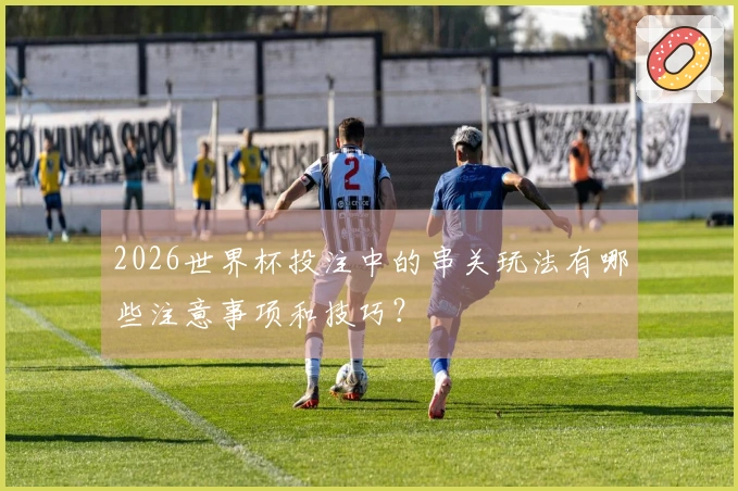 2026世界杯投注中的串关玩法有哪些注意事项和技巧?