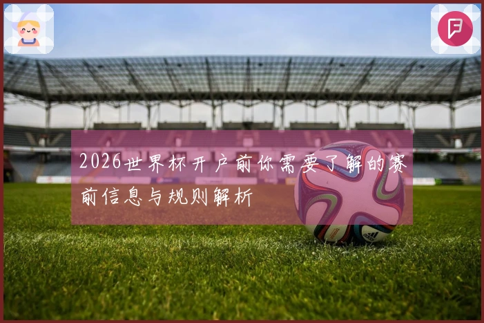 2026世界杯开户前你需要了解的赛前信息与规则解析