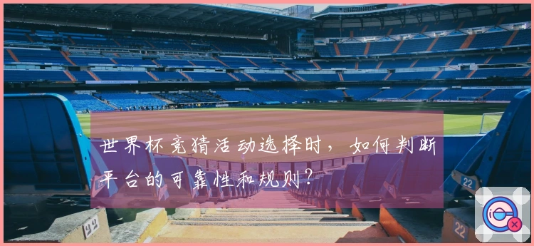 世界杯竞猜活动选择时,如何判断平台的可靠性和规则?