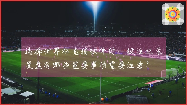 选择世界杯竞猜软件时，投注记录复盘有哪些重要事项需要注意？