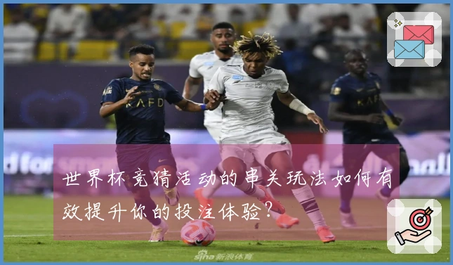 世界杯竞猜活动的串关玩法如何有效提升你的投注体验？