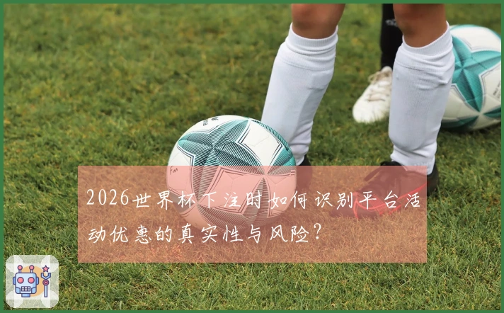 2026世界杯下注时如何识别平台活动优惠的真实性与风险？