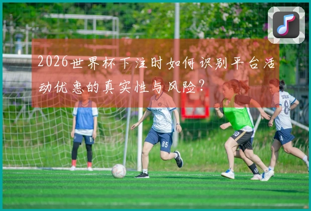 2026世界杯下注时如何识别平台活动优惠的真实性与风险?