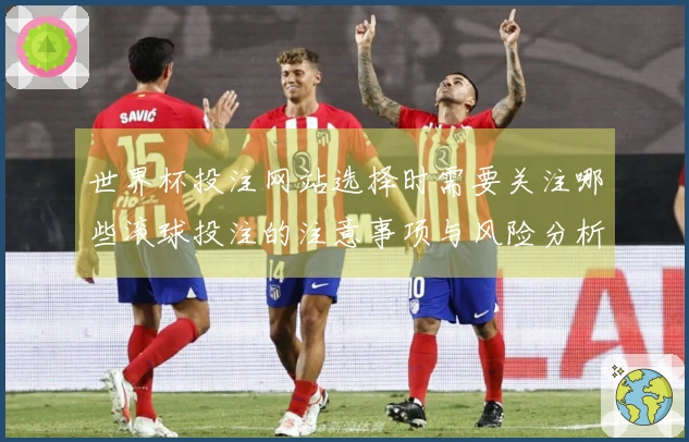 世界杯投注网站选择时需要关注哪些滚球投注的注意事项与风险分析