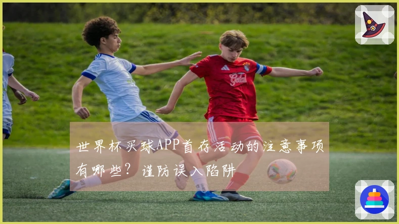 世界杯买球APP首存活动的注意事项有哪些？谨防误入陷阱