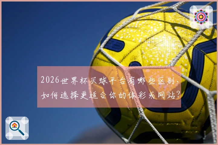 2026世界杯买球平台有哪些区别,如何选择更适合你的体彩或网站?