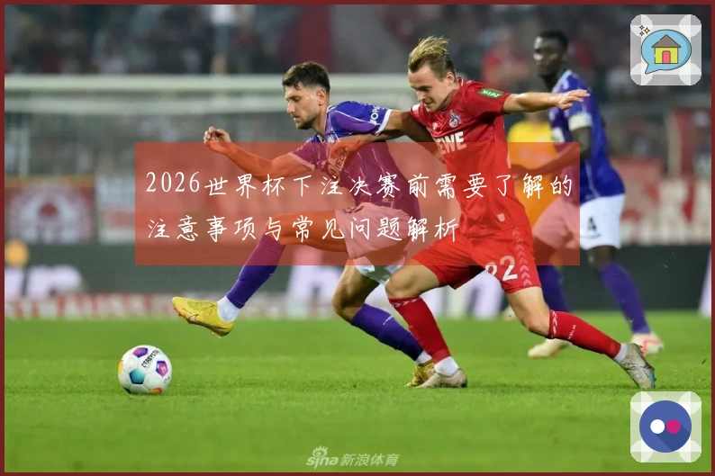 2026世界杯下注决赛前需要了解的注意事项与常见问题解析