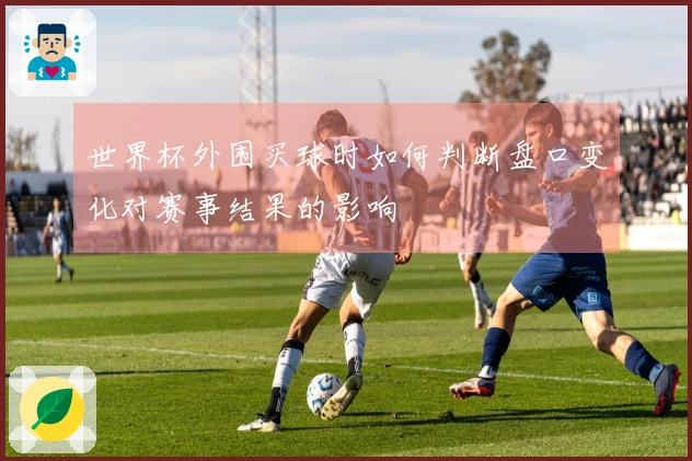 世界杯外围买球时如何判断盘口变化对赛事结果的影响