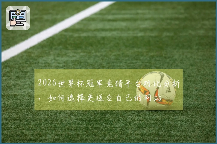 2026世界杯冠军竞猜平台对比分析，如何选择更适合自己的网站