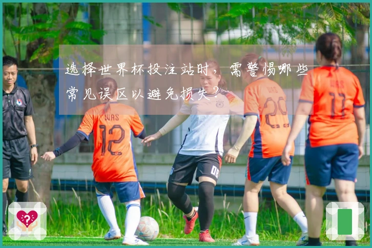 选择世界杯投注站时，需警惕哪些常见误区以避免损失？