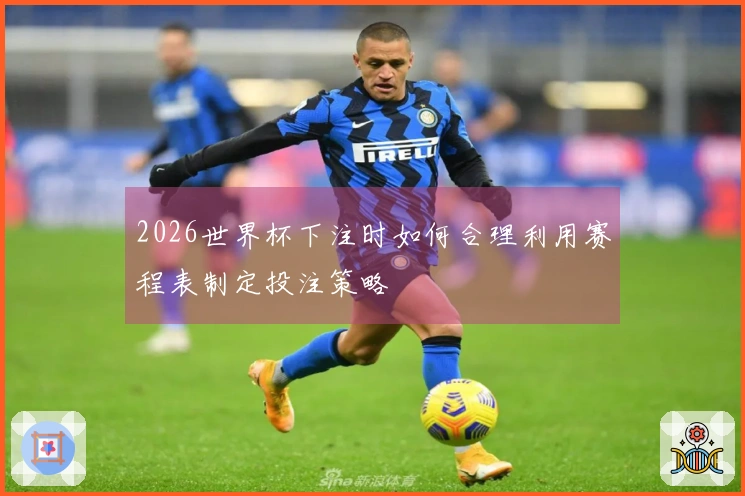 2026世界杯下注时如何合理利用赛程表制定投注策略