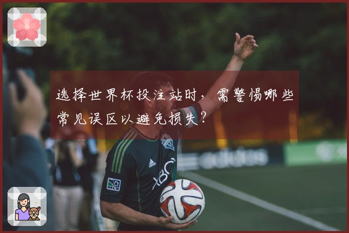 选择世界杯投注站时，需警惕哪些常见误区以避免损失？