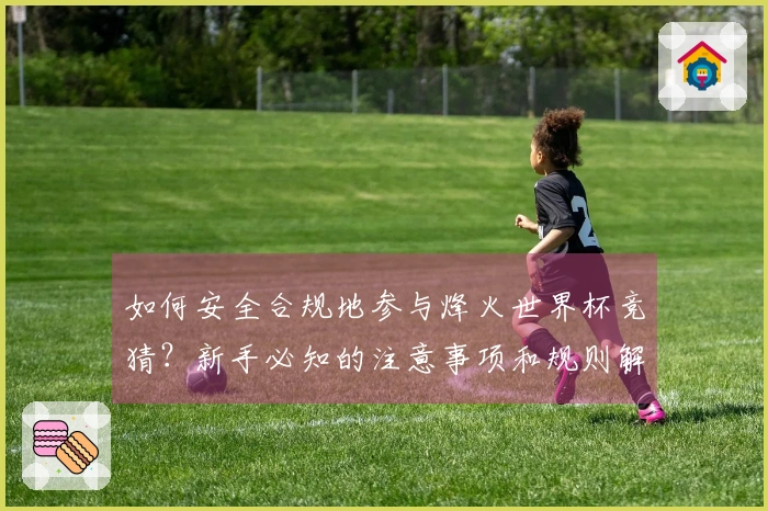 如何安全合规地参与烽火世界杯竞猜?新手必知的注意事项和规则解析