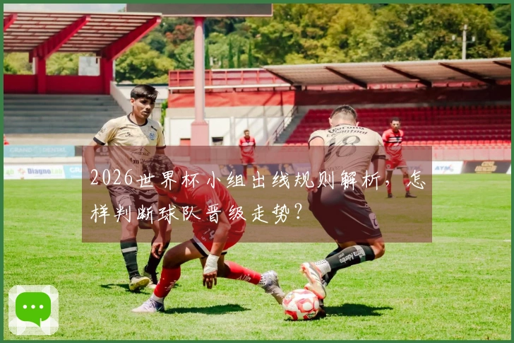 2026世界杯小组出线规则解析，怎样判断球队晋级走势？