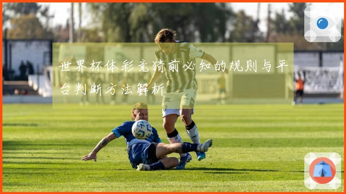 世界杯体彩竞猜前必知的规则与平台判断方法解析