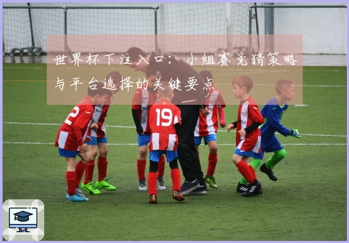 世界杯下注入口:小组赛竞猜策略与平台选择的关键要点