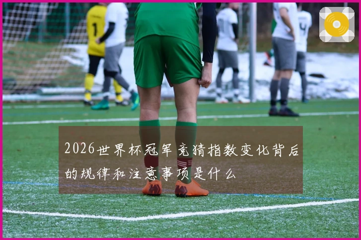 2026世界杯冠军竞猜指数变化背后的规律和注意事项是什么