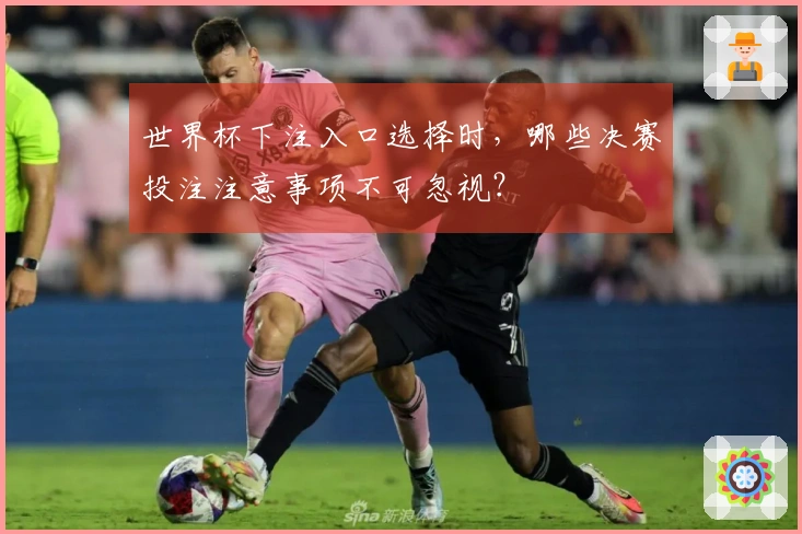世界杯下注入口选择时，哪些决赛投注注意事项不可忽视？