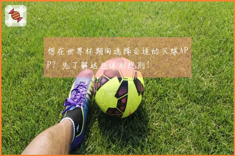 想在世界杯期间选择合适的买球APP?先了解这些体彩规则!