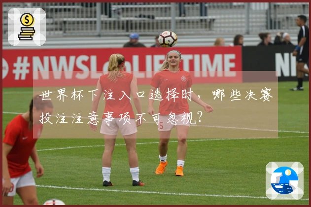 世界杯下注入口选择时，哪些决赛投注注意事项不可忽视？