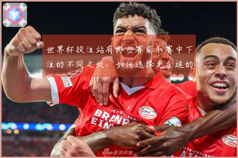 世界杯投注站有哪些赛前和赛中下注的不同之处，如何选择更合适的时机？