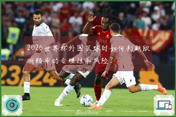 2026世界杯外围买球时如何判断欧洲赔率的合理性和风险？