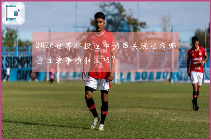 2026世界杯投注中的串关玩法有哪些注意事项和技巧？