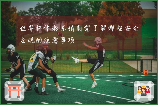 世界杯体彩竞猜前需了解哪些安全合规的注意事项